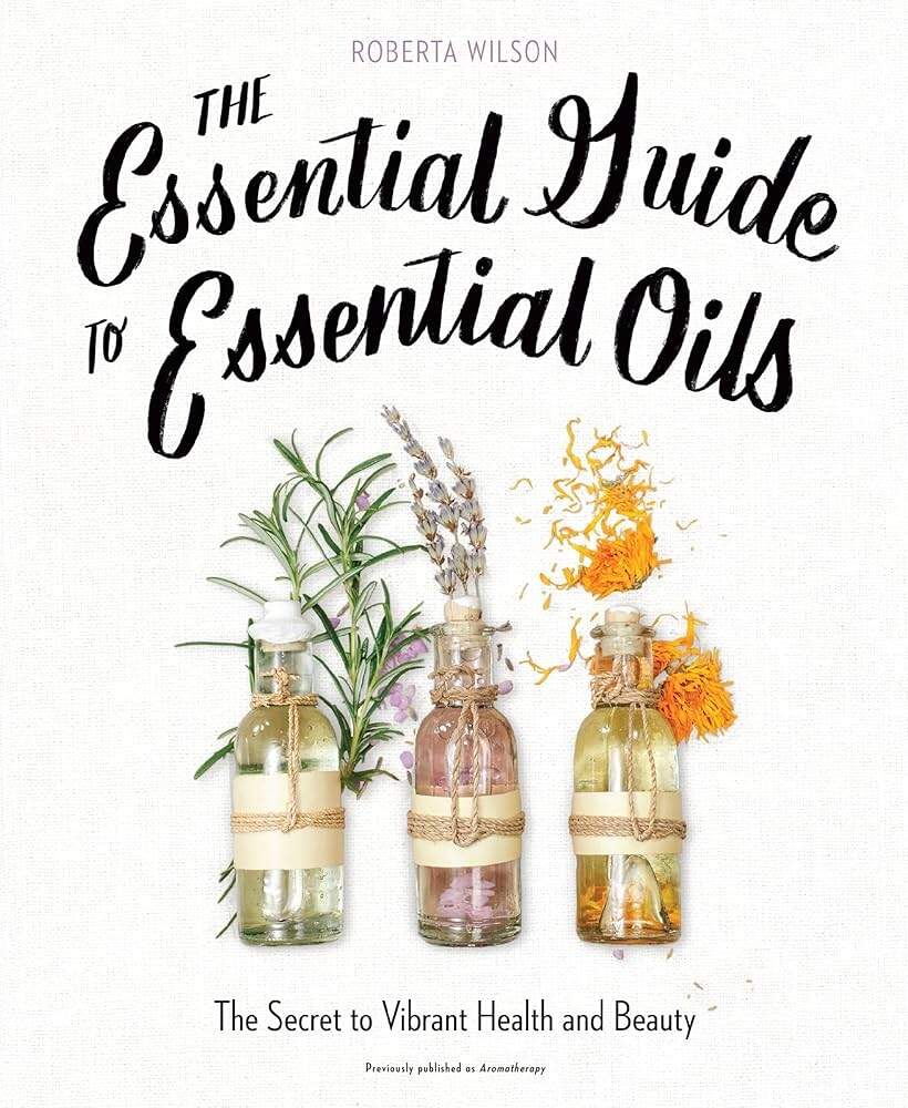The Essential Guide To Essential Oils The Secret To Vibrant Health And Beauty Wilson Roberta 9780735214682 Amazon Books
